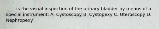 ____ is the visual inspection of the urinary bladder by means of a special instrument. A. Cystoscopy B. Cystopexy C. Uteroscopy D. Nephropexy