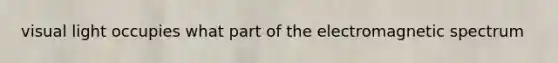 visual light occupies what part of the electromagnetic spectrum