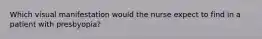 Which visual manifestation would the nurse expect to find in a patient with presbyopia?