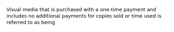 Visual media that is purchased with a one-time payment and includes no additional payments for copies sold or time used is referred to as being