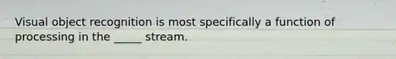 Visual object recognition is most specifically a function of processing in the _____ stream.