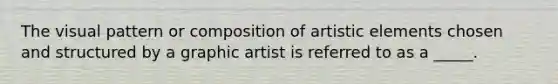 The visual pattern or composition of artistic elements chosen and structured by a graphic artist is referred to as a _____.