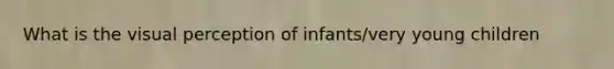 What is the visual perception of infants/very young children