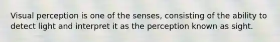 Visual perception is one of the senses, consisting of the ability to detect light and interpret it as the perception known as sight.