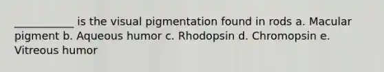 ___________ is the visual pigmentation found in rods a. Macular pigment b. Aqueous humor c. Rhodopsin d. Chromopsin e. Vitreous humor