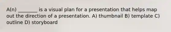 A(n) ________ is a visual plan for a presentation that helps map out the direction of a presentation. A) thumbnail B) template C) outline D) storyboard