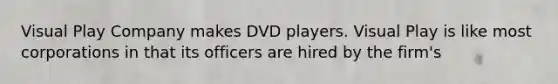 Visual Play Company makes DVD players. Visual Play is like most corporations in that its officers are hired by the firm's