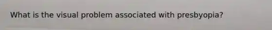 What is the visual problem associated with presbyopia?