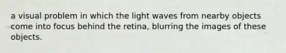 a visual problem in which the light waves from nearby objects come into focus behind the retina, blurring the images of these objects.