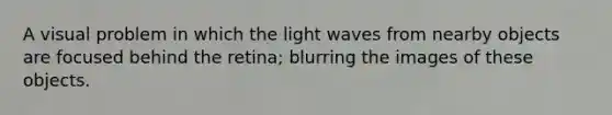 A visual problem in which the light waves from nearby objects are focused behind the retina; blurring the images of these objects.