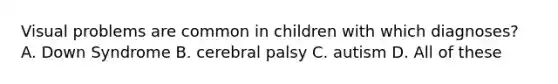 Visual problems are common in children with which diagnoses? A. Down Syndrome B. cerebral palsy C. autism D. All of these