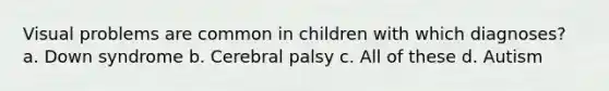 Visual problems are common in children with which diagnoses? a. Down syndrome b. Cerebral palsy c. All of these d. Autism