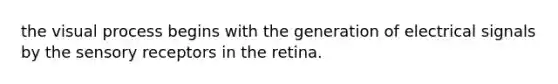 the visual process begins with the generation of electrical signals by the sensory receptors in the retina.