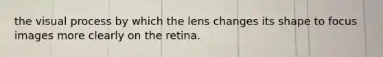 the visual process by which the lens changes its shape to focus images more clearly on the retina.