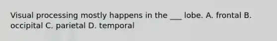 Visual processing mostly happens in the ___ lobe. A. frontal B. occipital C. parietal D. temporal