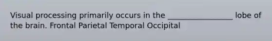 Visual processing primarily occurs in the _________________ lobe of the brain. Frontal Parietal Temporal Occipital