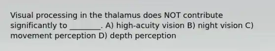 Visual processing in the thalamus does NOT contribute significantly to ________. A) high-acuity vision B) night vision C) movement perception D) depth perception