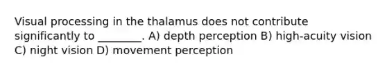 Visual processing in the thalamus does not contribute significantly to ________. A) depth perception B) high-acuity vision C) night vision D) movement perception