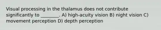 Visual processing in the thalamus does not contribute significantly to ________. A) high-acuity vision B) night vision C) movement perception D) depth perception