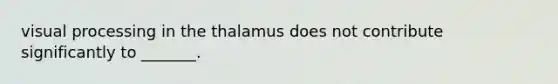 visual processing in the thalamus does not contribute significantly to _______.