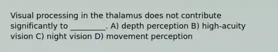 Visual processing in the thalamus does not contribute significantly to _________. A) depth perception B) high-acuity vision C) night vision D) movement perception