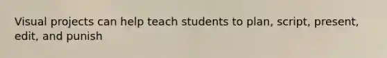 Visual projects can help teach students to plan, script, present, edit, and punish