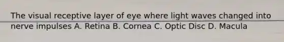 The visual receptive layer of eye where light waves changed into nerve impulses A. Retina B. Cornea C. Optic Disc D. Macula