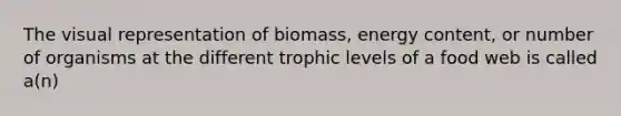 The visual representation of biomass, energy content, or number of organisms at the different trophic levels of a food web is called a(n)