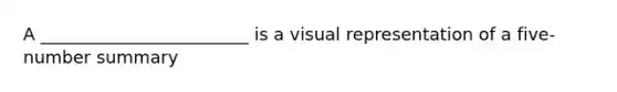 A ________________________ is a visual representation of a five-number summary