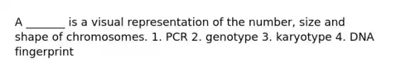 A _______ is a visual representation of the number, size and shape of chromosomes. 1. PCR 2. genotype 3. karyotype 4. DNA fingerprint