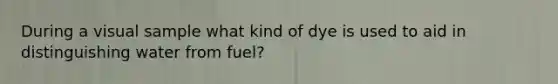 During a visual sample what kind of dye is used to aid in distinguishing water from fuel?