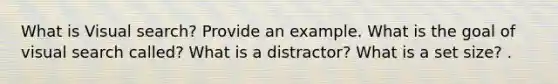 What is Visual search? Provide an example. What is the goal of visual search called? What is a distractor? What is a set size? .