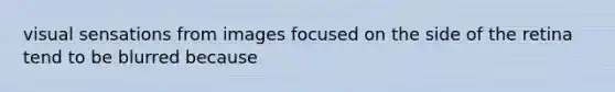 visual sensations from images focused on the side of the retina tend to be blurred because