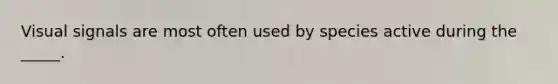 Visual signals are most often used by species active during the _____.