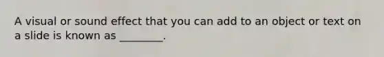 A visual or sound effect that you can add to an object or text on a slide is known as ________.