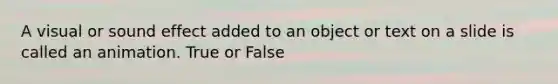 A visual or sound effect added to an object or text on a slide is called an animation. True or False