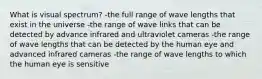 What is visual spectrum? -the full range of wave lengths that exist in the universe -the range of wave links that can be detected by advance infrared and ultraviolet cameras -the range of wave lengths that can be detected by the human eye and advanced infrared cameras -the range of wave lengths to which the human eye is sensitive