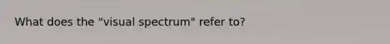What does the "visual spectrum" refer to?