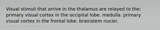 Visual stimuli that arrive in the thalamus are relayed to the: primary visual cortex in the occipital lobe. medulla. primary visual cortex in the frontal lobe. brainstem nuclei.