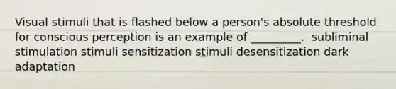 Visual stimuli that is flashed below a person's absolute threshold for conscious perception is an example of _________. ​ subliminal stimulation ​stimuli sensitization ​stimuli desensitization ​dark adaptation