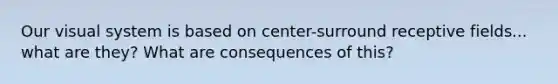 Our visual system is based on center-surround receptive fields... what are they? What are consequences of this?