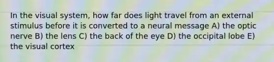 In the visual system, how far does light travel from an external stimulus before it is converted to a neural message A) the optic nerve B) the lens C) the back of the eye D) the occipital lobe E) the visual cortex