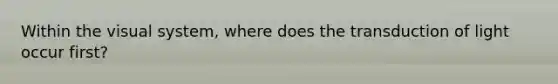 Within the visual system, where does the transduction of light occur first?