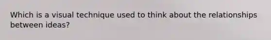 Which is a visual technique used to think about the relationships between ideas?
