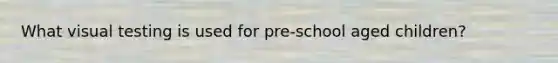 What visual testing is used for pre-school aged children?