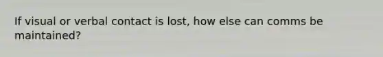 If visual or verbal contact is lost, how else can comms be maintained?