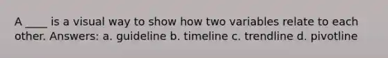 A ____ is a visual way to show how two variables relate to each other. Answers: a. guideline b. timeline c. trendline d. pivotline