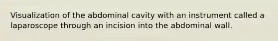 Visualization of the abdominal cavity with an instrument called a laparoscope through an incision into the abdominal wall.