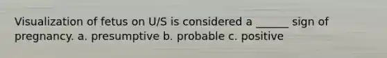 Visualization of fetus on U/S is considered a ______ sign of pregnancy. a. presumptive b. probable c. positive
