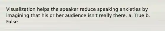 Visualization helps the speaker reduce speaking anxieties by imagining that his or her audience isn't really there. a. True b. False